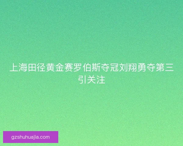 上海田径黄金赛罗伯斯夺冠刘翔勇夺第三引关注