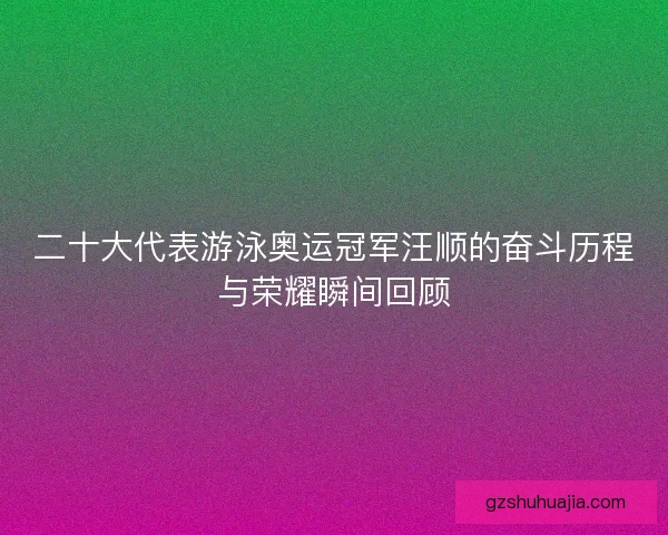 二十大代表游泳奥运冠军汪顺的奋斗历程与荣耀瞬间回顾