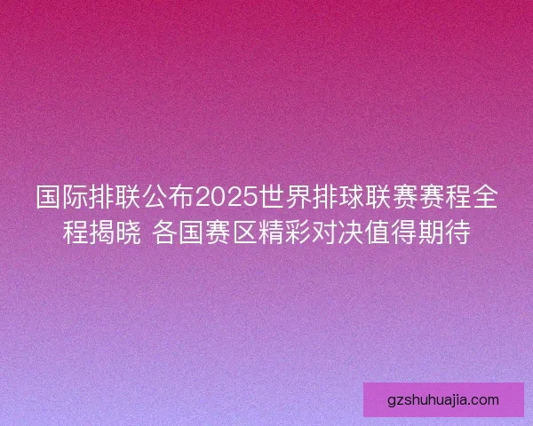 国际排联公布2025世界排球联赛赛程全程揭晓 各国赛区精彩对决值得期待