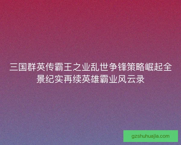 三国群英传霸王之业乱世争锋策略崛起全景纪实再续英雄霸业风云录