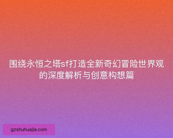 围绕永恒之塔sf打造全新奇幻冒险世界观的深度解析与创意构想篇 围绕永恒之塔sf打造全新奇幻冒险世界观的深度解析与创意构想篇