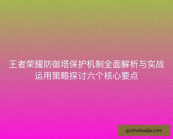 王者荣耀防御塔保护机制全面解析与实战运用策略探讨六个核心要点 王者荣耀防御塔保护机制全面解析与实战运用策略探讨六个核心要点