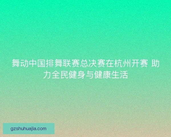 舞动中国排舞联赛总决赛在杭州开赛 助力全民健身与健康生活 舞动中国排舞联赛总决赛在杭州开赛 助力全民健身与健康生活