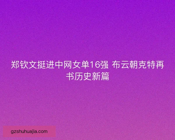 郑钦文挺进中网女单16强 布云朝克特再书历史新篇
