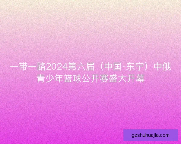 一带一路2024第六届（中国·东宁）中俄青少年篮球公开赛盛大开幕