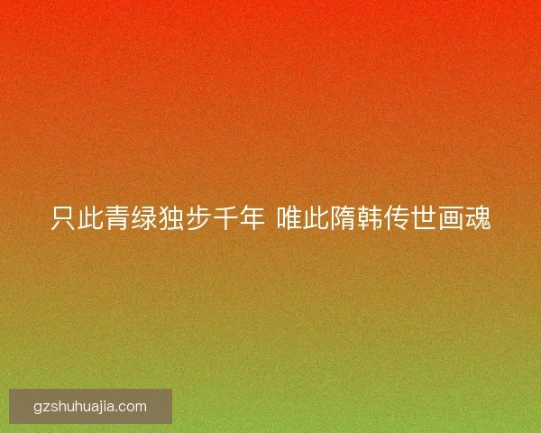 只此青绿独步千年 唯此隋韩传世画魂
