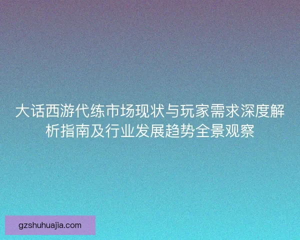 大话西游代练市场现状与玩家需求深度解析指南及行业发展趋势全景观察
