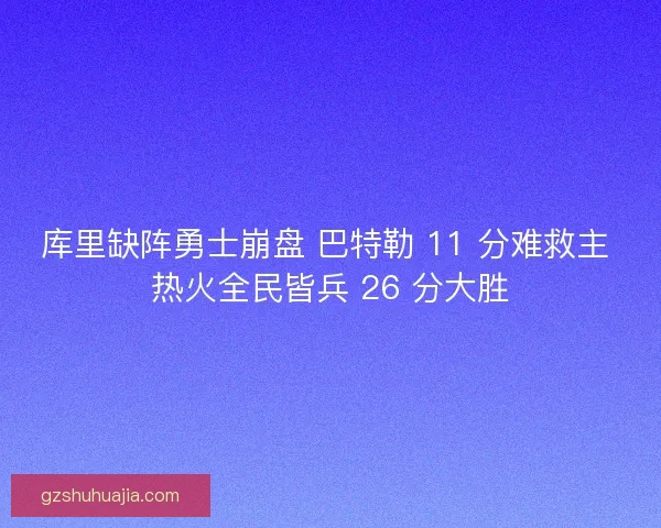 库里缺阵勇士崩盘 巴特勒 11 分难救主 热火全民皆兵 26 分大胜