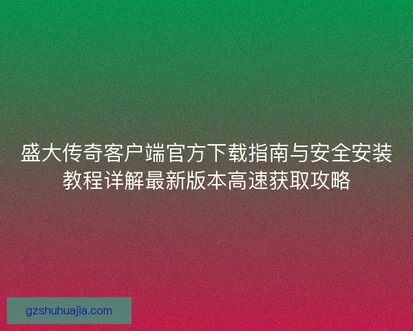 盛大传奇客户端官方下载指南与安全安装教程详解最新版本高速获取攻略