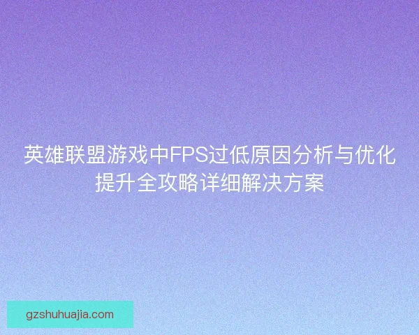英雄联盟游戏中FPS过低原因分析与优化提升全攻略详细解决方案 英雄联盟游戏中FPS过低原因分析与优化提升全攻略详细解决方案