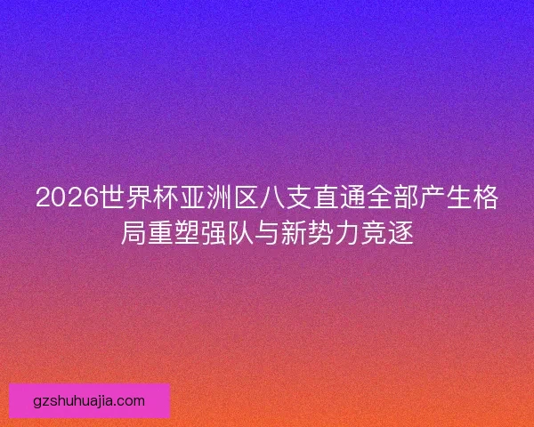 2026世界杯亚洲区八支直通全部产生格局重塑强队与新势力竞逐