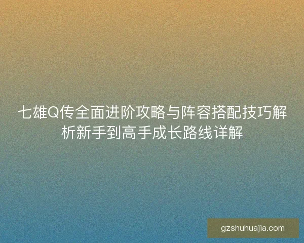 七雄Q传全面进阶攻略与阵容搭配技巧解析新手到高手成长路线详解