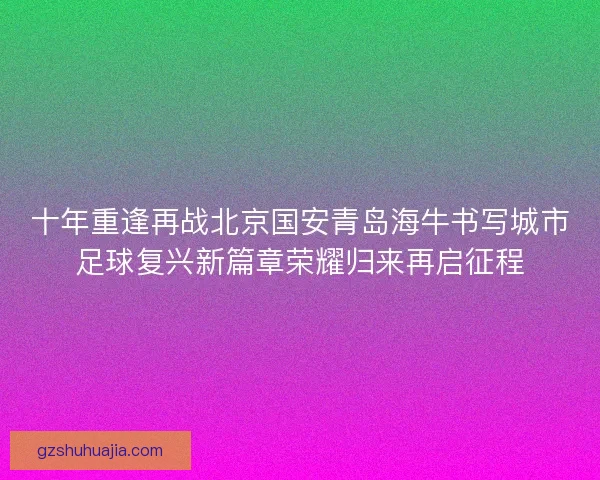 十年重逢再战北京国安青岛海牛书写城市足球复兴新篇章荣耀归来再启征程