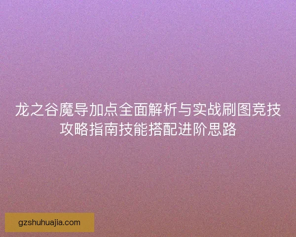 龙之谷魔导加点全面解析与实战刷图竞技攻略指南技能搭配进阶思路