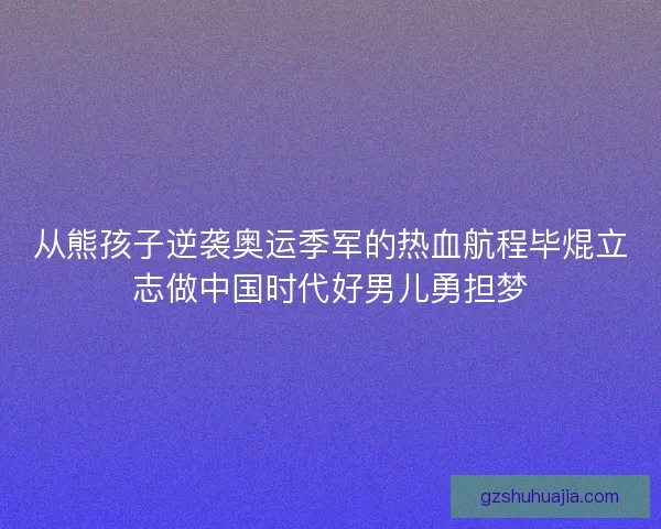 从熊孩子逆袭奥运季军的热血航程毕焜立志做中国时代好男儿勇担梦 从熊孩子逆袭奥运季军的热血航程毕焜立志做中国时代好男儿勇担梦