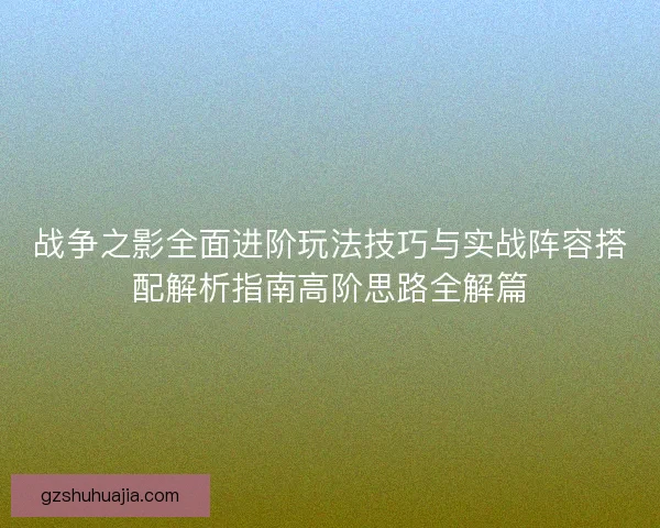战争之影全面进阶玩法技巧与实战阵容搭配解析指南高阶思路全解篇 战争之影全面进阶玩法技巧与实战阵容搭配解析指南高阶思路全解篇