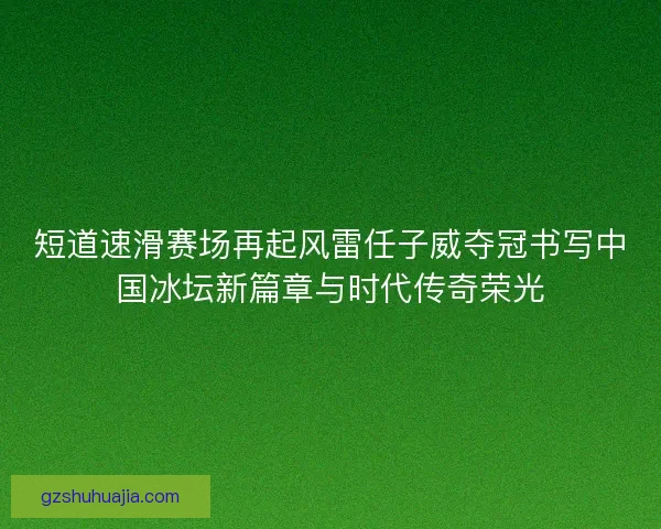 短道速滑赛场再起风雷任子威夺冠书写中国冰坛新篇章与时代传奇荣光 短道速滑赛场再起风雷任子威夺冠书写中国冰坛新篇章与时代传奇荣光