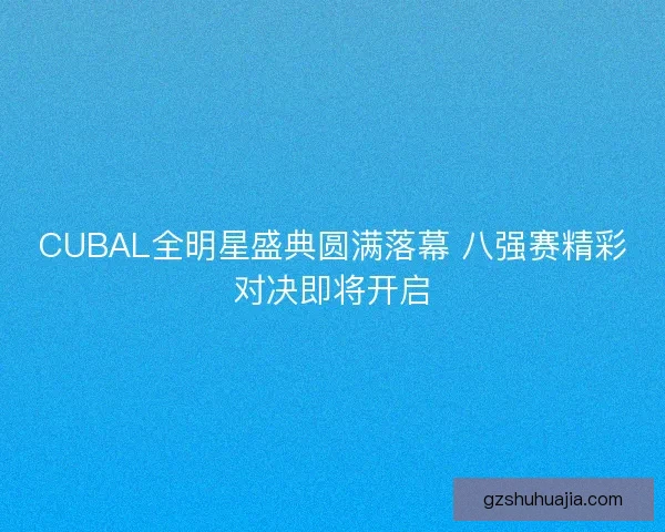 CUBAL全明星盛典圆满落幕 八强赛精彩对决即将开启 CUBAL全明星盛典圆满落幕 八强赛精彩对决即将开启