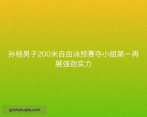 孙杨男子200米自由泳预赛夺小组第一再展强劲实力 孙杨男子200米自由泳预赛夺小组第一再展强劲实力