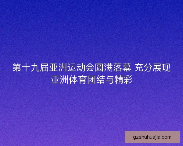 第十九届亚洲运动会圆满落幕 充分展现亚洲体育团结与精彩