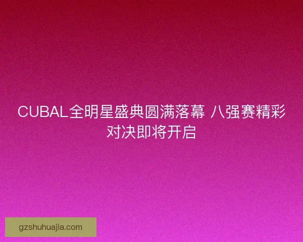 CUBAL全明星盛典圆满落幕 八强赛精彩对决即将开启