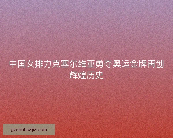 中国女排力克塞尔维亚勇夺奥运金牌再创辉煌历史 中国女排力克塞尔维亚勇夺奥运金牌再创辉煌历史