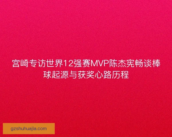 宫崎专访世界12强赛MVP陈杰宪畅谈棒球起源与获奖心路历程 宫崎专访世界12强赛MVP陈杰宪畅谈棒球起源与获奖心路历程