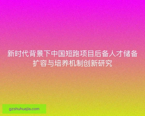 新时代背景下中国短跑项目后备人才储备扩容与培养机制创新研究 新时代背景下中国短跑项目后备人才储备扩容与培养机制创新研究