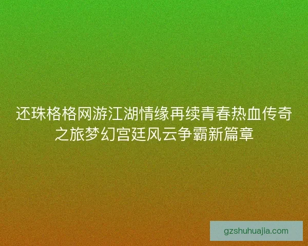 还珠格格网游江湖情缘再续青春热血传奇之旅梦幻宫廷风云争霸新篇章