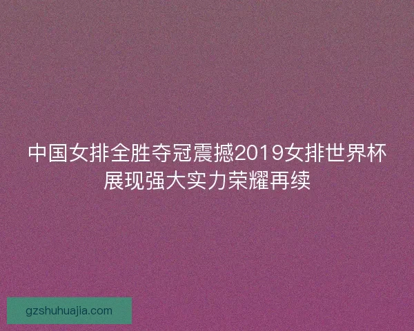中国女排全胜夺冠震撼2019女排世界杯展现强大实力荣耀再续