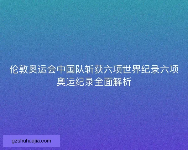 伦敦奥运会中国队斩获六项世界纪录六项奥运纪录全面解析