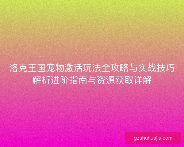 洛克王国宠物激活玩法全攻略与实战技巧解析进阶指南与资源获取详解