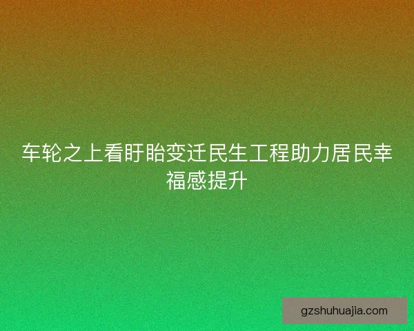 车轮之上看盱眙变迁民生工程助力居民幸福感提升