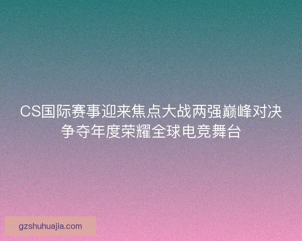 CS国际赛事迎来焦点大战两强巅峰对决争夺年度荣耀全球电竞舞台