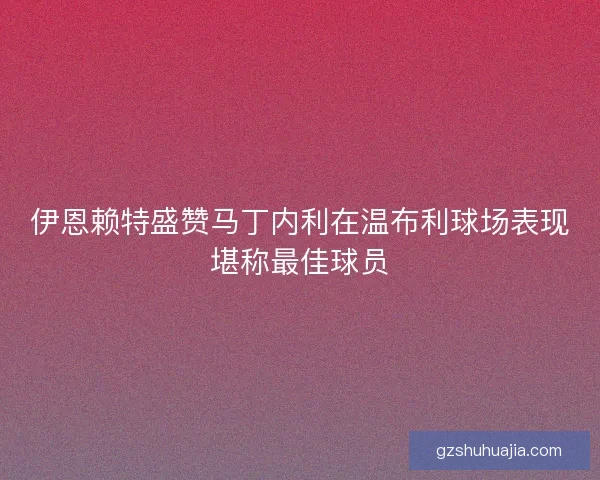 伊恩赖特盛赞马丁内利在温布利球场表现堪称最佳球员