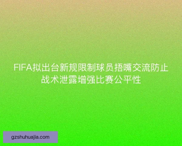 FIFA拟出台新规限制球员捂嘴交流防止战术泄露增强比赛公平性