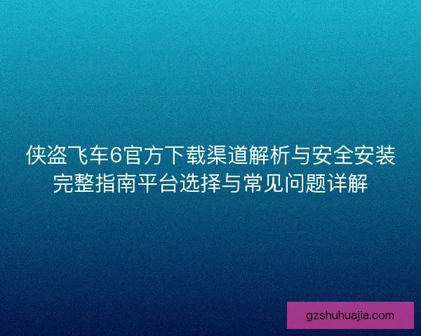 侠盗飞车6官方下载渠道解析与安全安装完整指南平台选择与常见问题详解 侠盗飞车6官方下载渠道解析与安全安装完整指南平台选择与常见问题详解