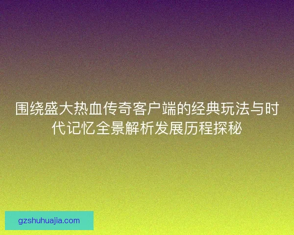 围绕盛大热血传奇客户端的经典玩法与时代记忆全景解析发展历程探秘 围绕盛大热血传奇客户端的经典玩法与时代记忆全景解析发展历程探秘