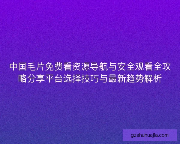 中国毛片免费看资源导航与安全观看全攻略分享平台选择技巧与最新趋势解析 中国毛片免费看资源导航与安全观看全攻略分享平台选择技巧与最新趋势解析